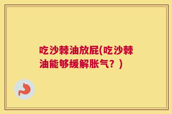 吃沙棘油放屁(吃沙棘油能够缓解胀气？)