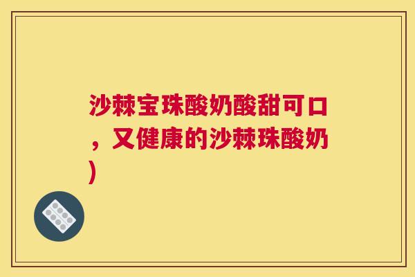 沙棘宝珠酸奶酸甜可口，又健康的沙棘珠酸奶)