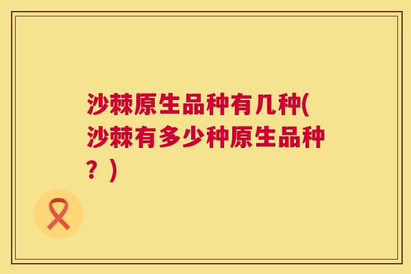 沙棘原生品种有几种(沙棘有多少种原生品种？)