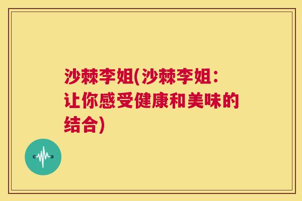沙棘李姐(沙棘李姐：让你感受健康和美味的结合)