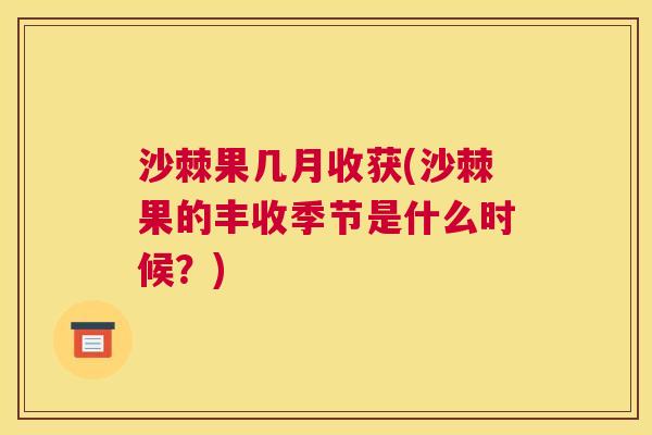沙棘果几月收获(沙棘果的丰收季节是什么时候？)