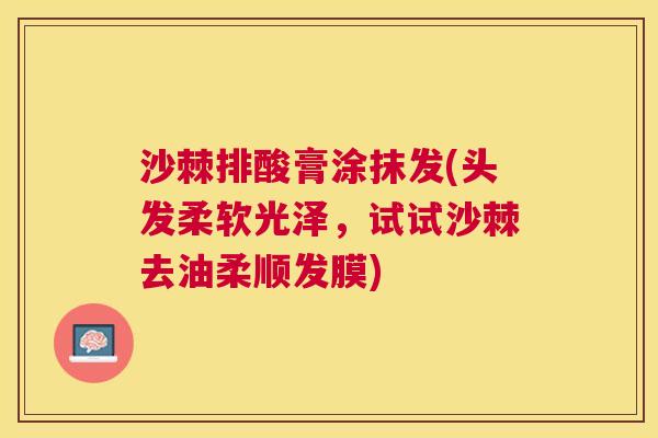 沙棘排酸膏涂抹发(头发柔软光泽，试试沙棘去油柔顺发膜)