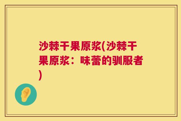 沙棘干果原浆(沙棘干果原浆：味蕾的驯服者)