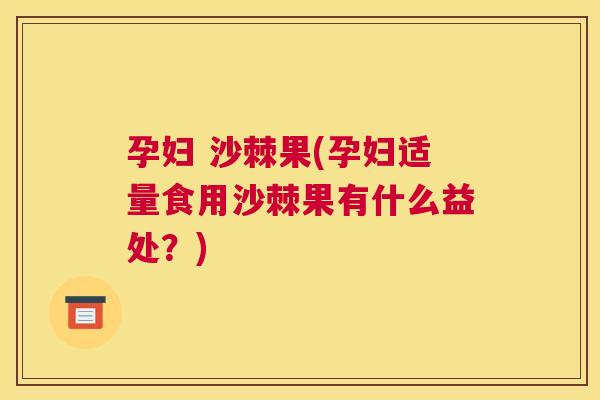 孕妇 沙棘果(孕妇适量食用沙棘果有什么益处？)