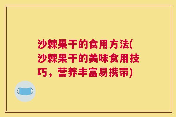 沙棘果干的食用方法(沙棘果干的美味食用技巧，营养丰富易携带)