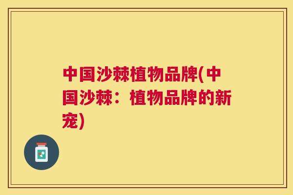 中国沙棘植物品牌(中国沙棘：植物品牌的新宠)