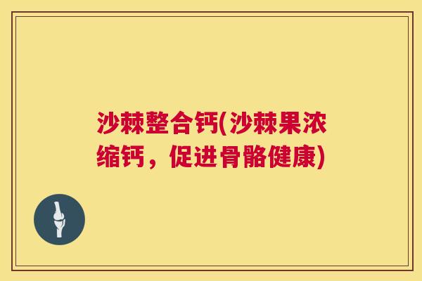沙棘整合钙(沙棘果浓缩钙，促进骨骼健康)