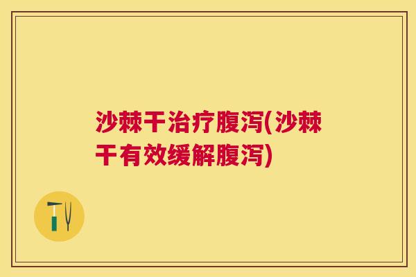 沙棘干治疗腹泻(沙棘干有效缓解腹泻)