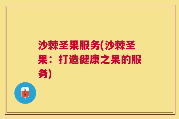 沙棘圣果服务(沙棘圣果：打造健康之果的服务)