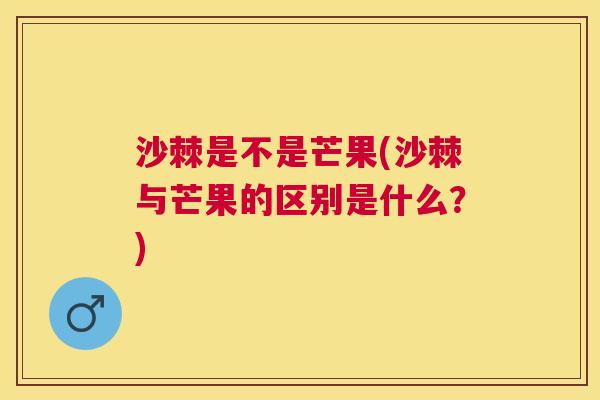 沙棘是不是芒果(沙棘与芒果的区别是什么？)