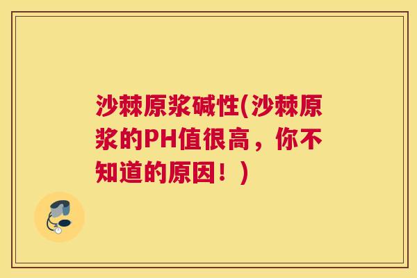 沙棘原浆碱性(沙棘原浆的PH值很高，你不知道的原因！)