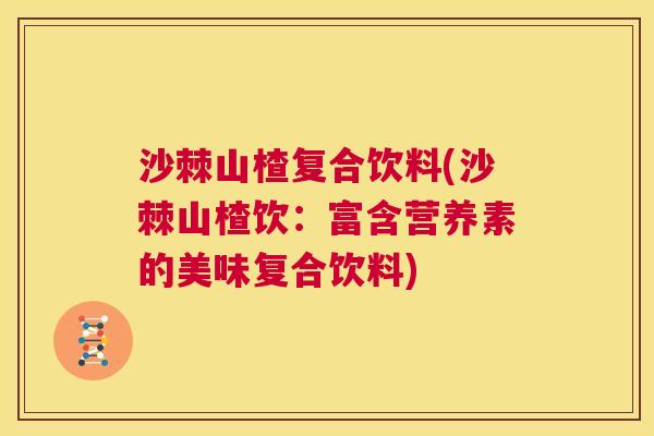 沙棘山楂复合饮料(沙棘山楂饮：富含营养素的美味复合饮料)