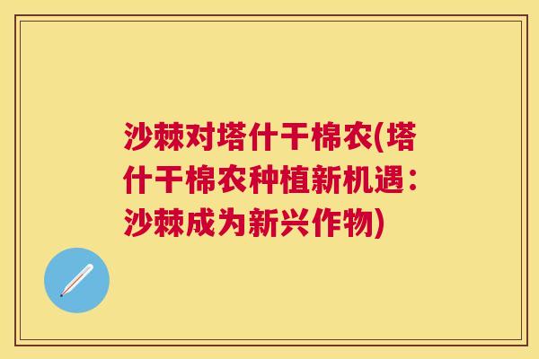 沙棘对塔什干棉农(塔什干棉农种植新机遇：沙棘成为新兴作物)