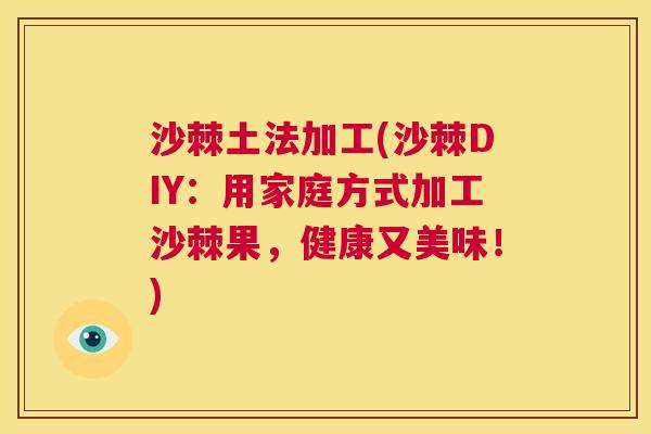 沙棘土法加工(沙棘DIY：用家庭方式加工沙棘果，健康又美味！)