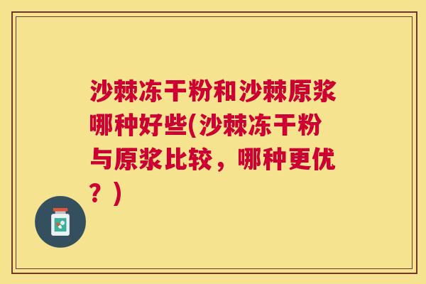沙棘冻干粉和沙棘原浆哪种好些(沙棘冻干粉与原浆比较，哪种更优？)