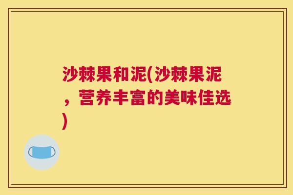 沙棘果和泥(沙棘果泥，营养丰富的美味佳选)