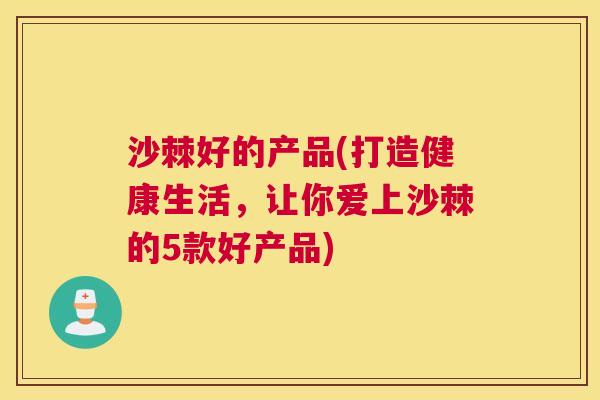 沙棘好的产品(打造健康生活，让你爱上沙棘的5款好产品)