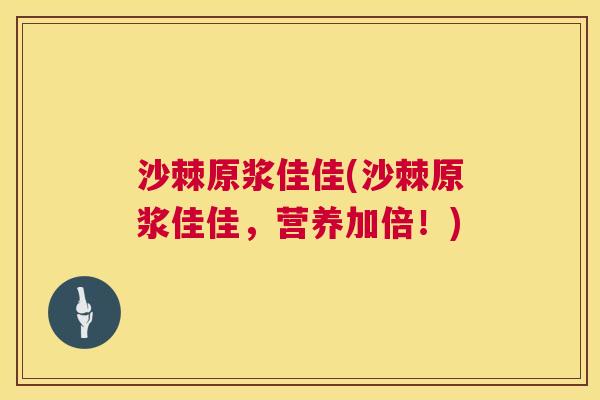 沙棘原浆佳佳(沙棘原浆佳佳，营养加倍！)