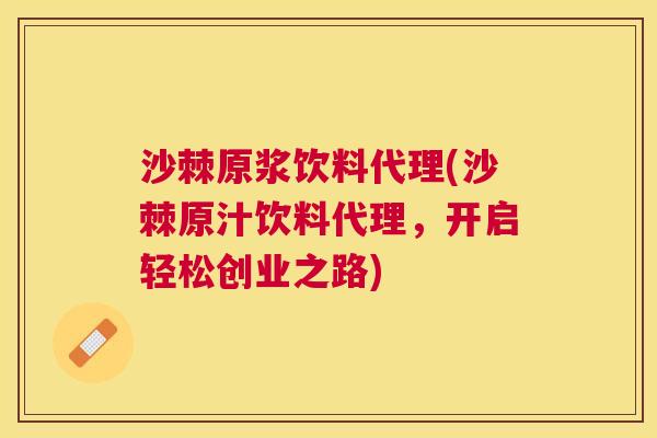 沙棘原浆饮料代理(沙棘原汁饮料代理，开启轻松创业之路)