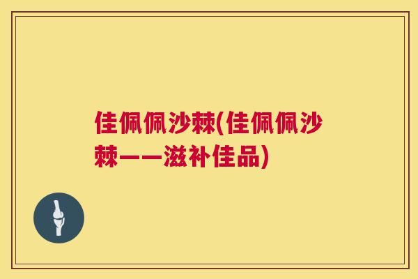 佳佩佩沙棘(佳佩佩沙棘——滋补佳品)