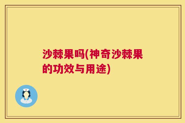 沙棘果吗(神奇沙棘果的功效与用途)