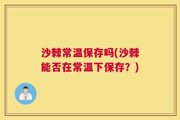 沙棘常温保存吗(沙棘能否在常温下保存？)