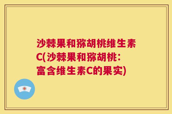 沙棘果和猕胡桃维生素C(沙棘果和猕胡桃：富含维生素C的果实)