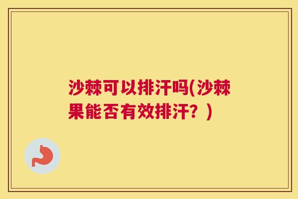 沙棘可以排汗吗(沙棘果能否有效排汗？)