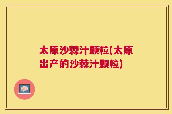 太原沙棘汁颗粒(太原出产的沙棘汁颗粒)