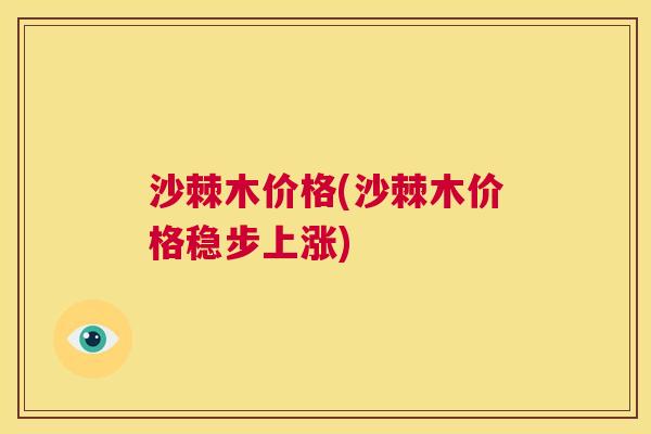 沙棘木价格(沙棘木价格稳步上涨)