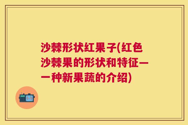 沙棘形状红果子(红色沙棘果的形状和特征—一种新果蔬的介绍)