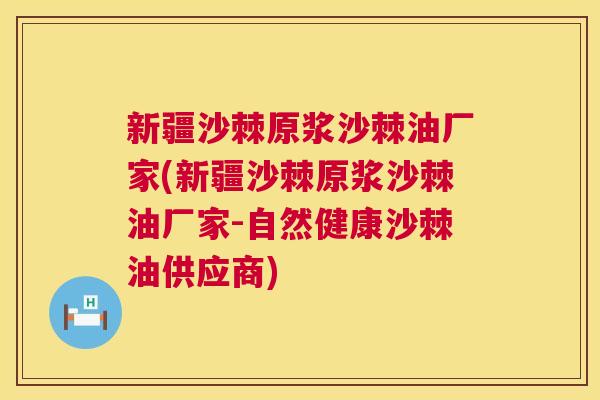新疆沙棘原浆沙棘油厂家(新疆沙棘原浆沙棘油厂家-自然健康沙棘油供应商)