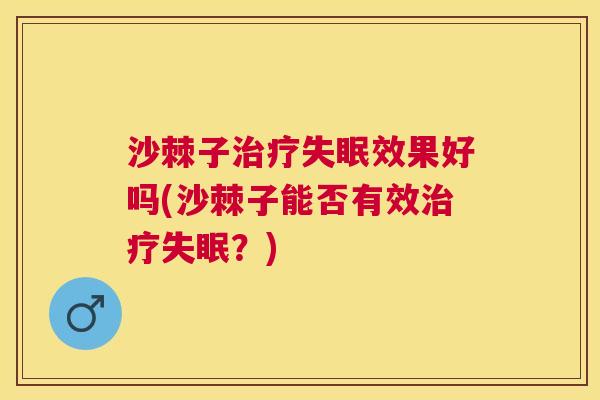 沙棘子治疗失眠效果好吗(沙棘子能否有效治疗失眠？)