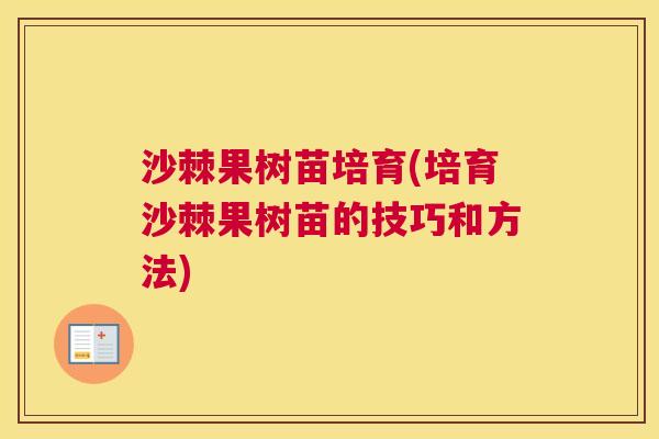 沙棘果树苗培育(培育沙棘果树苗的技巧和方法)