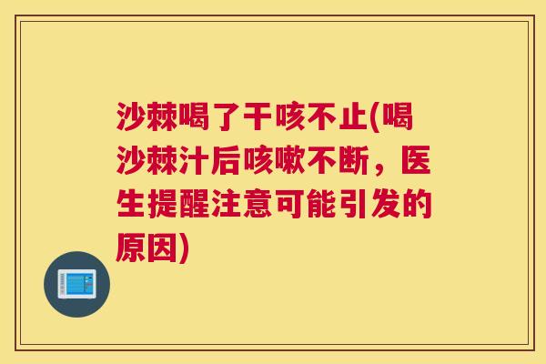 沙棘喝了干咳不止(喝沙棘汁后咳嗽不断，医生提醒注意可能引发的原因)