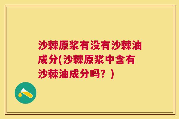 沙棘原浆有没有沙棘油成分(沙棘原浆中含有沙棘油成分吗？)
