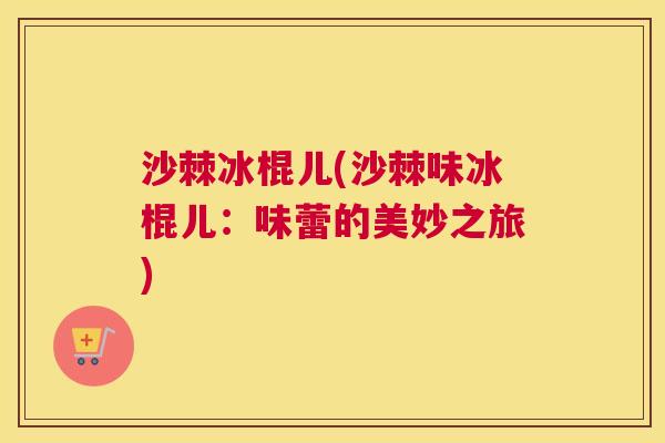 沙棘冰棍儿(沙棘味冰棍儿：味蕾的美妙之旅)