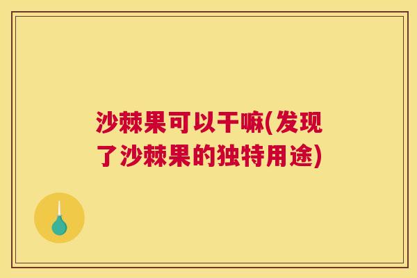 沙棘果可以干嘛(发现了沙棘果的独特用途)