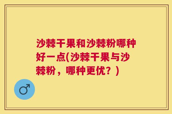 沙棘干果和沙棘粉哪种好一点(沙棘干果与沙棘粉，哪种更优？)