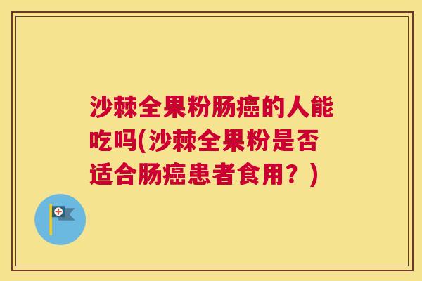 沙棘全果粉肠癌的人能吃吗(沙棘全果粉是否适合肠癌患者食用？)