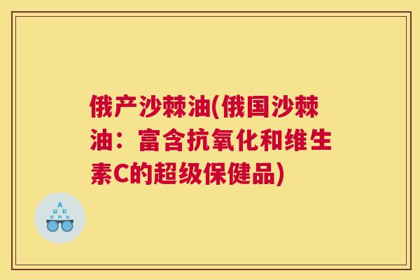 俄产沙棘油(俄国沙棘油：富含抗氧化和维生素C的超级保健品)