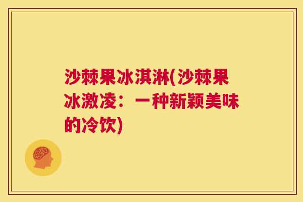 沙棘果冰淇淋(沙棘果冰激凌：一种新颖美味的冷饮)