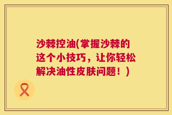 沙棘控油(掌握沙棘的这个小技巧，让你轻松解决油性皮肤问题！)