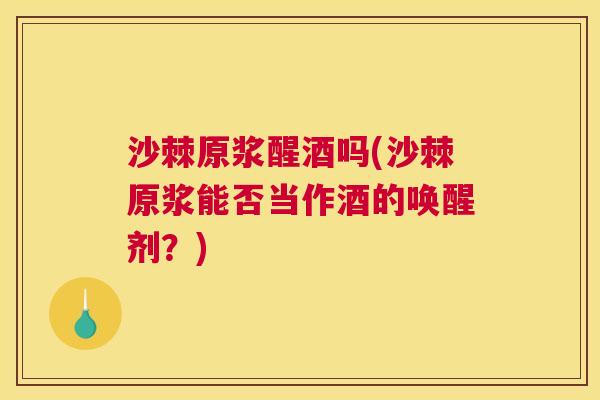 沙棘原浆醒酒吗(沙棘原浆能否当作酒的唤醒剂？)