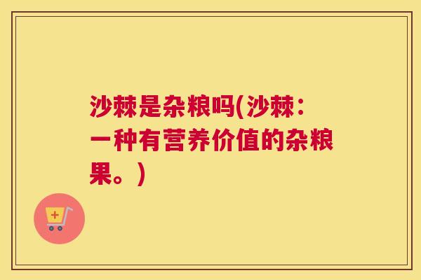 沙棘是杂粮吗(沙棘：一种有营养价值的杂粮果。)