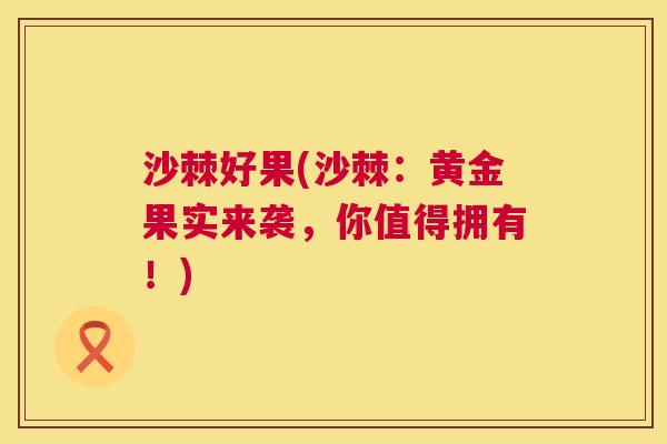 沙棘好果(沙棘：黄金果实来袭，你值得拥有！)