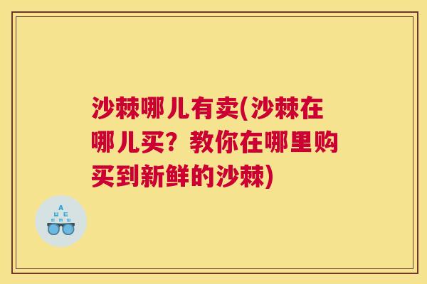 沙棘哪儿有卖(沙棘在哪儿买？教你在哪里购买到新鲜的沙棘)