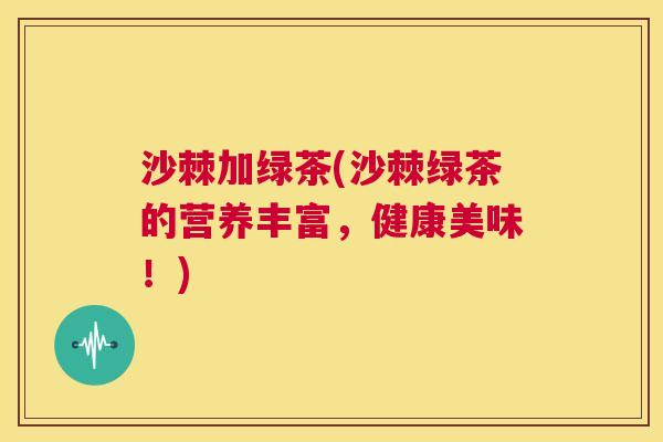 沙棘加绿茶(沙棘绿茶的营养丰富，健康美味！)