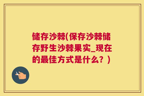 储存沙棘(保存沙棘储存野生沙棘果实_现在的最佳方式是什么？)