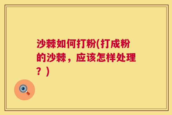 沙棘如何打粉(打成粉的沙棘，应该怎样处理？)